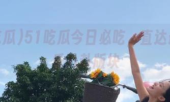 51吃瓜今日必吃，直达最火娱乐八卦版块