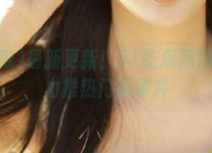 最新更新！51吃瓜网网址妹子力推热门瓜事件