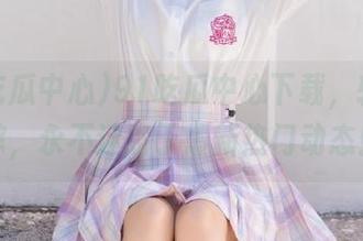 91吃瓜中心下载，轻松追踪，永不迷路于最新热门动态！