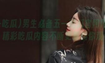男生必备五一吃瓜官网网页版，精彩吃瓜内容不断更新供你观看
