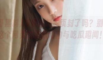 冲哥黑料主页封了吗？别错过这个网页的最新动向与吃瓜趣闻！