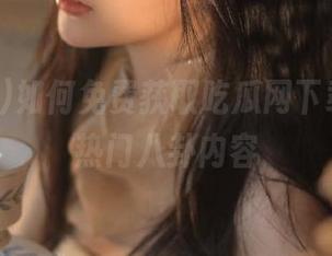 如何免费获取吃瓜网下载，畅享热门八卦内容
