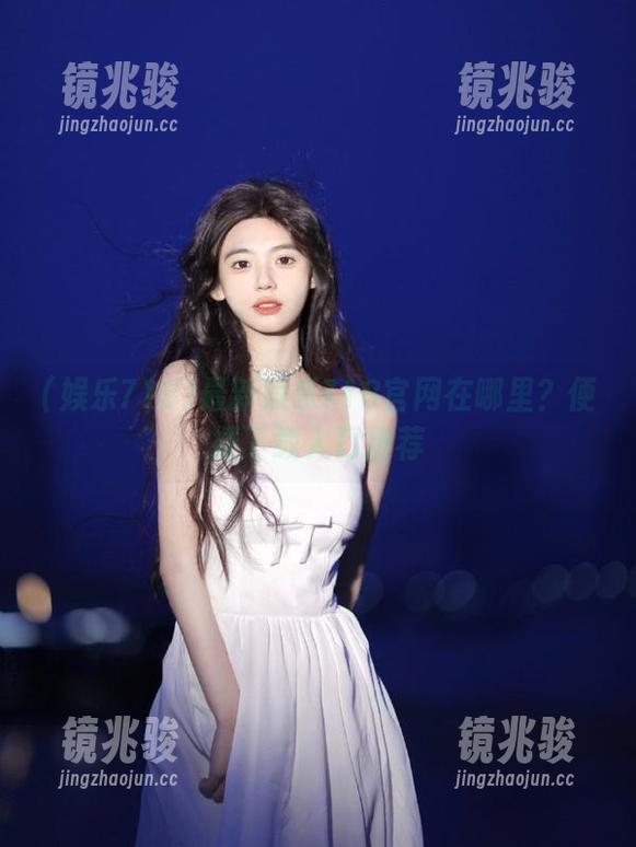 最新娱乐718官网在哪里？便捷下载入口推荐