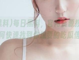 每日黑料，官网资源搜索攻略：如何快速找到你想要的吃瓜信息？