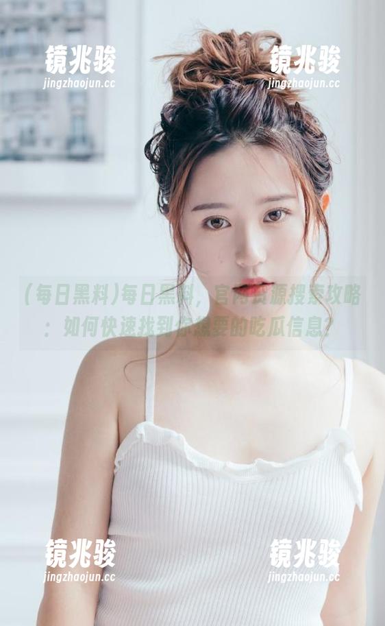 每日黑料，官网资源搜索攻略：如何快速找到你想要的吃瓜信息？