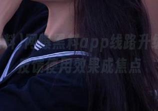 网曝黑料app线路升级，男生反馈使用效果成焦点
