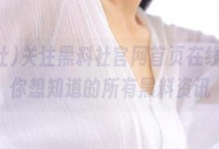 关注黑料社官网首页在线，找到你想知道的所有黑料资讯