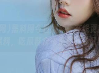黑料网今日爆料：在线更新深度黑料，吃瓜群众快来获取资讯！