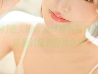 进入hlw.bet黑料网传送门，最新黑料精彩图片分享